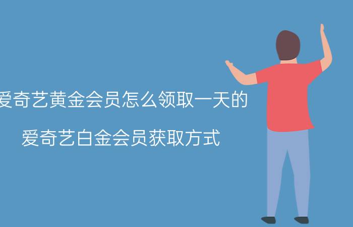 爱奇艺黄金会员怎么领取一天的 爱奇艺白金会员获取方式？